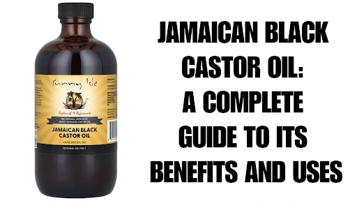 Jamaican Black Castor Oil: A Complete Guide to Its Benefits and Uses